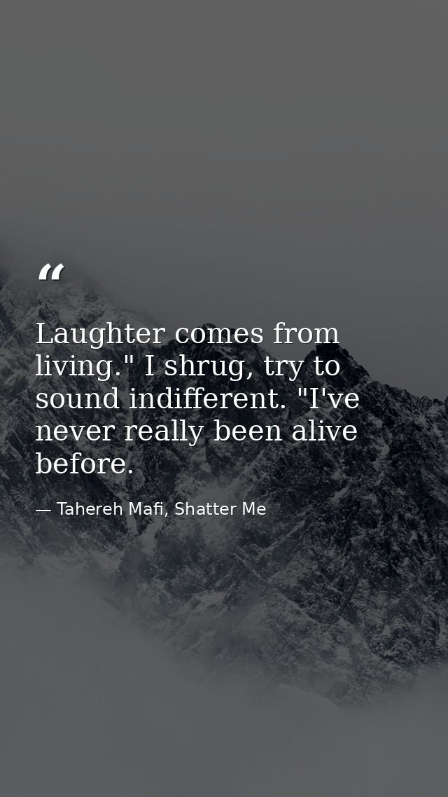 Laughter comes from living." I shrug, try to sound indifferent. "I've never really been alive before. — Tahereh Mafi, Shatter Me