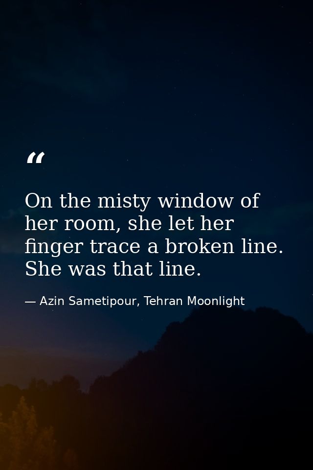 On the misty window of her room, she let her finger trace a broken line. She was that line. — Azin Sametipour, Tehran Moonlight