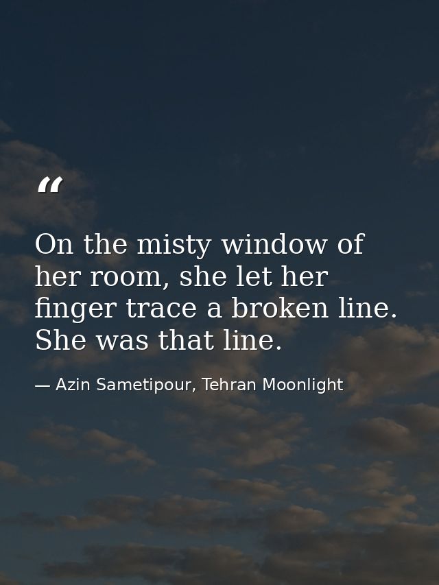 On the misty window of her room, she let her finger trace a broken line. She was that line. — Azin Sametipour, Tehran Moonlight
