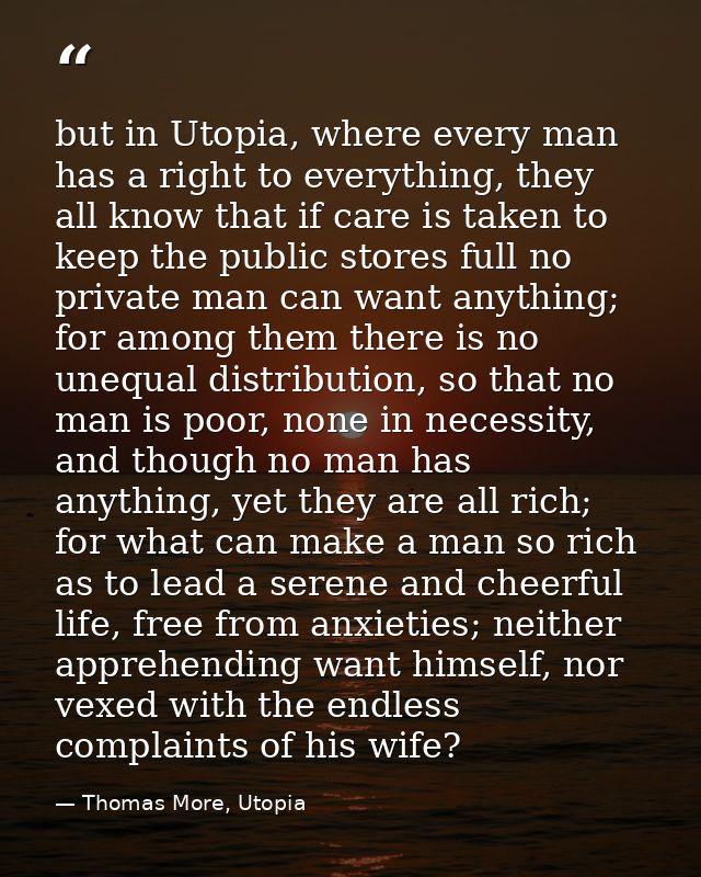 but in Utopia, where every man has a right to everything, they all know that if care is taken to keep the public stores  — Thomas More, Utopia