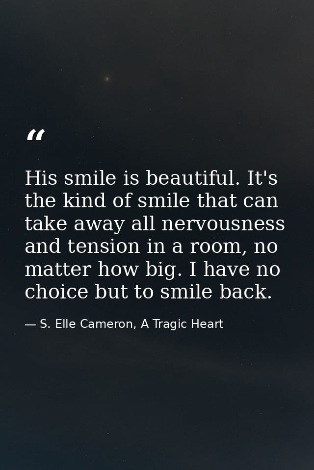 His smile is beautiful. It's the kind of smile that can take away all nervousness and tension in a room, no matter how b — S. Elle Cameron, A Tragic Heart