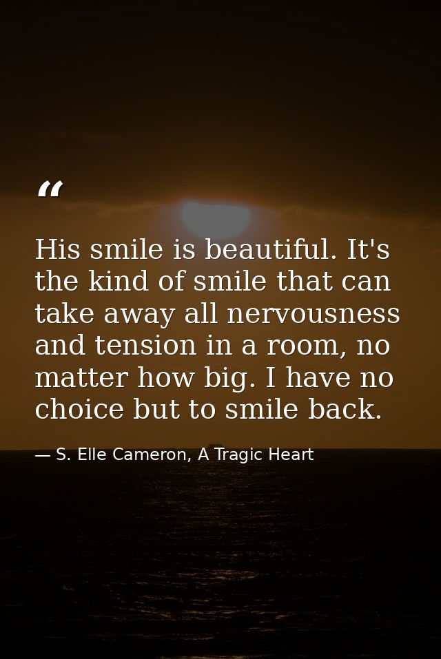 His smile is beautiful. It's the kind of smile that can take away all nervousness and tension in a room, no matter how b — S. Elle Cameron, A Tragic Heart