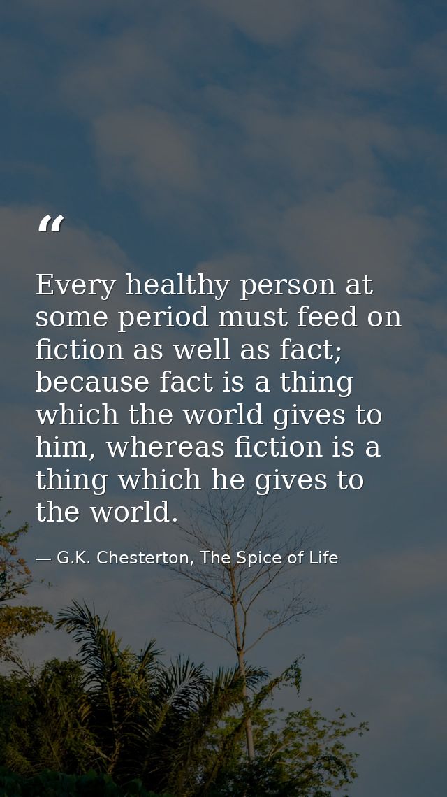 Every healthy person at some period must feed on fiction as well as fact; because fact is a thing which the world gives  — G.K. Chesterton, The Spice of Life