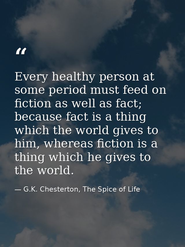 Every healthy person at some period must feed on fiction as well as fact; because fact is a thing which the world gives  — G.K. Chesterton, The Spice of Life