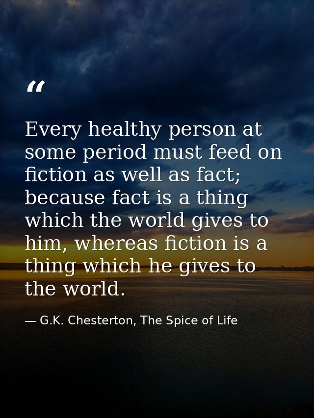 Every healthy person at some period must feed on fiction as well as fact; because fact is a thing which the world gives  — G.K. Chesterton, The Spice of Life