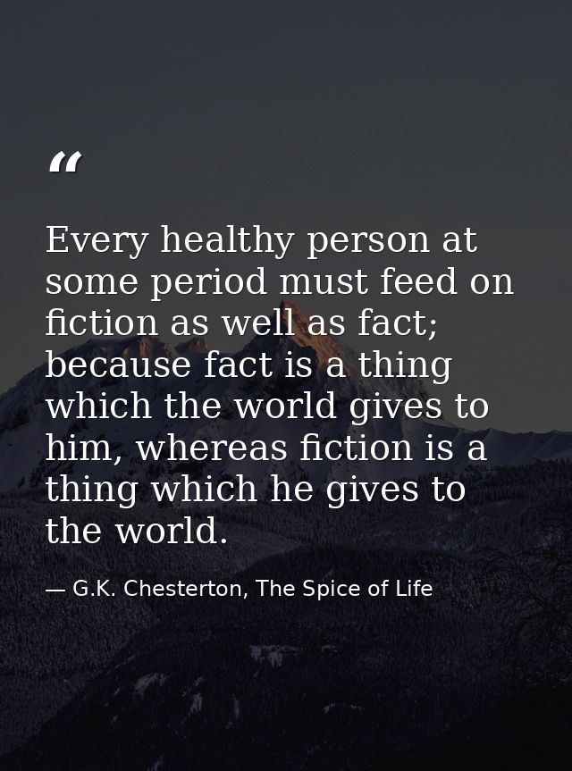 Every healthy person at some period must feed on fiction as well as fact; because fact is a thing which the world gives  — G.K. Chesterton, The Spice of Life