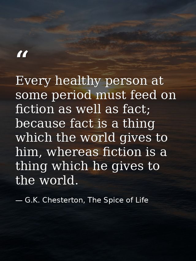 Every healthy person at some period must feed on fiction as well as fact; because fact is a thing which the world gives  — G.K. Chesterton, The Spice of Life