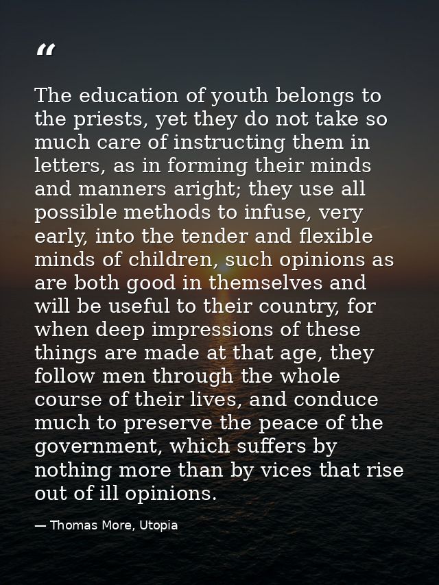 The education of youth belongs to the priests, yet they do not take so much care of instructing them in letters, as in f — Thomas More, Utopia