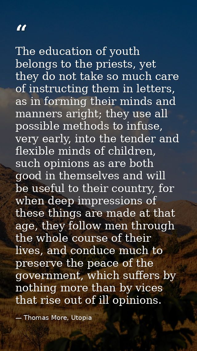 The education of youth belongs to the priests, yet they do not take so much care of instructing them in letters, as in f — Thomas More, Utopia