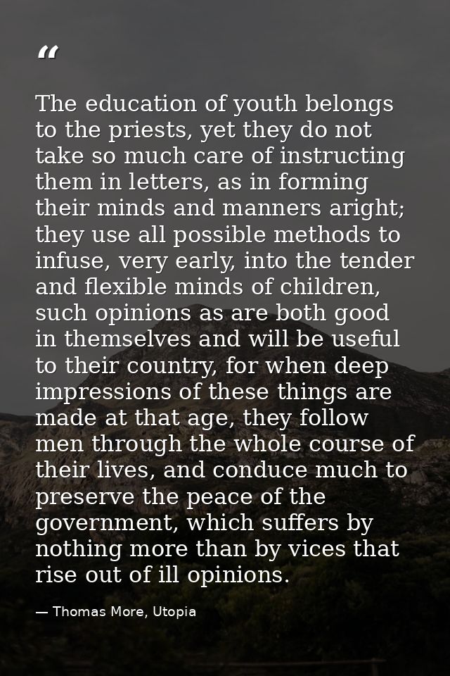 The education of youth belongs to the priests, yet they do not take so much care of instructing them in letters, as in f — Thomas More, Utopia