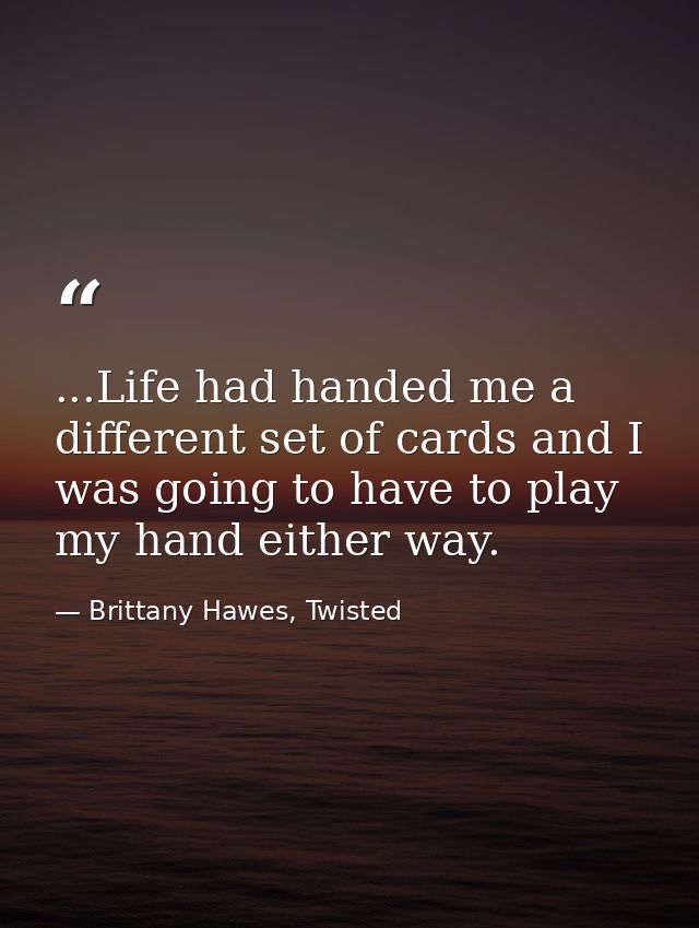 ...Life had handed me a different set of cards and I was going to have to play my hand either way. — Brittany Hawes, Twisted