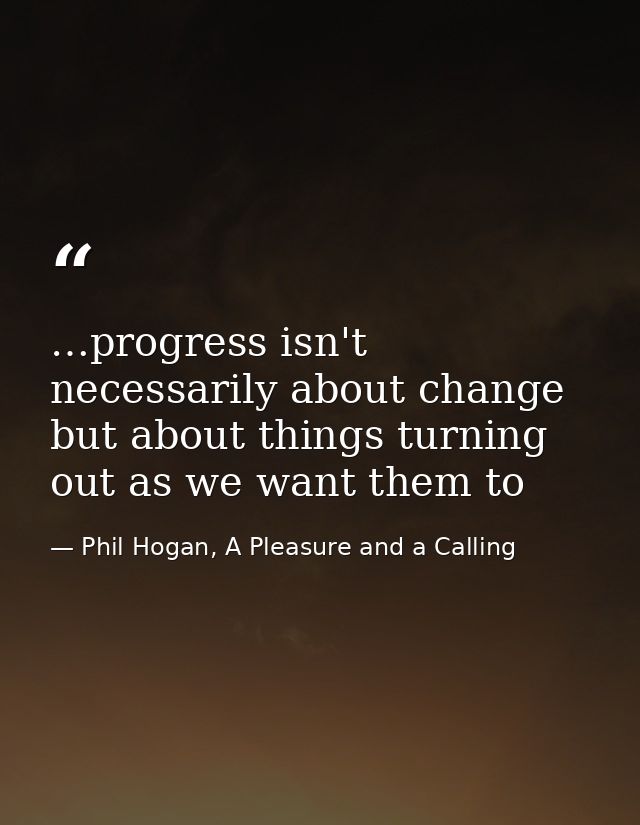 …progress isn't necessarily about change but about things turning out as we want them to — Phil Hogan, A Pleasure and a Calling