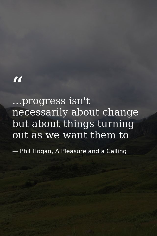 …progress isn't necessarily about change but about things turning out as we want them to — Phil Hogan, A Pleasure and a Calling