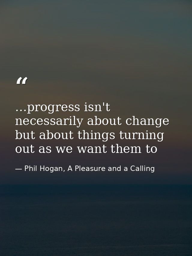 …progress isn't necessarily about change but about things turning out as we want them to — Phil Hogan, A Pleasure and a Calling