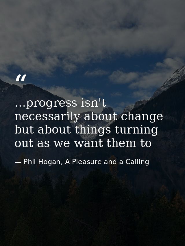 …progress isn't necessarily about change but about things turning out as we want them to — Phil Hogan, A Pleasure and a Calling