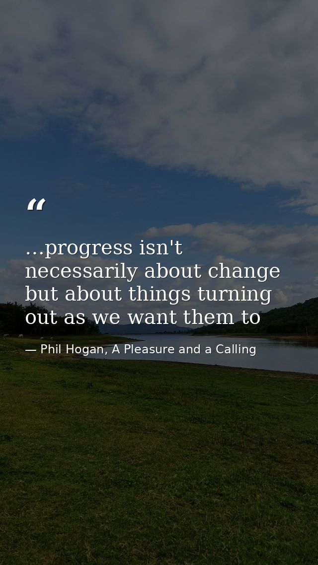 …progress isn't necessarily about change but about things turning out as we want them to — Phil Hogan, A Pleasure and a Calling
