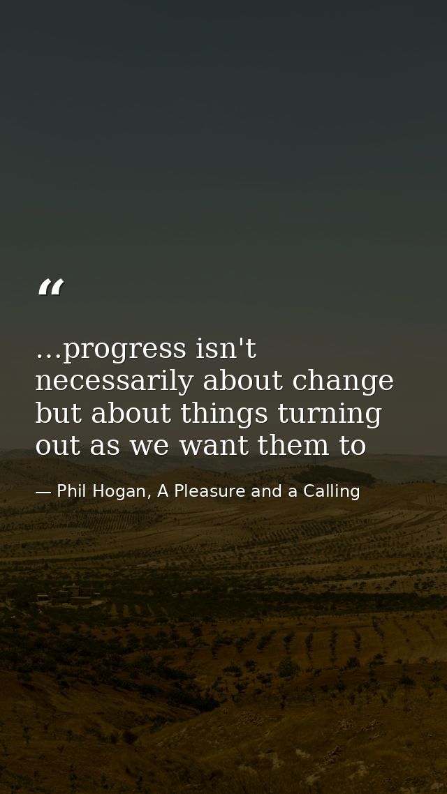 …progress isn't necessarily about change but about things turning out as we want them to — Phil Hogan, A Pleasure and a Calling