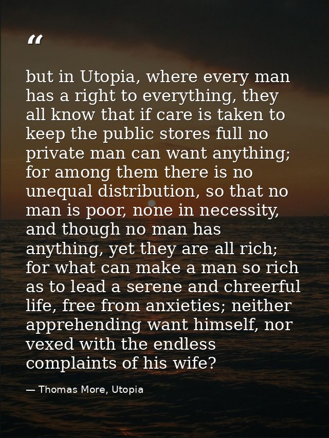 but in Utopia, where every man has a right to everything, they all know that if care is taken to keep the public stores  — Thomas More, Utopia