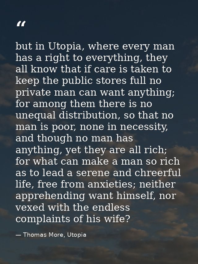 but in Utopia, where every man has a right to everything, they all know that if care is taken to keep the public stores  — Thomas More, Utopia