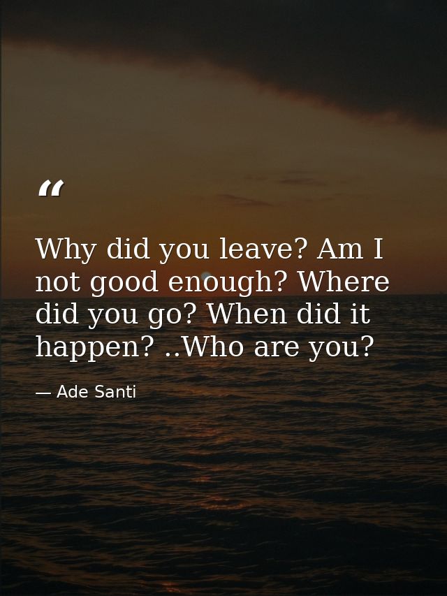 Why did you leave? Am I not good enough? Where did you go? When did it happen? ..Who are you? — Ade Santi