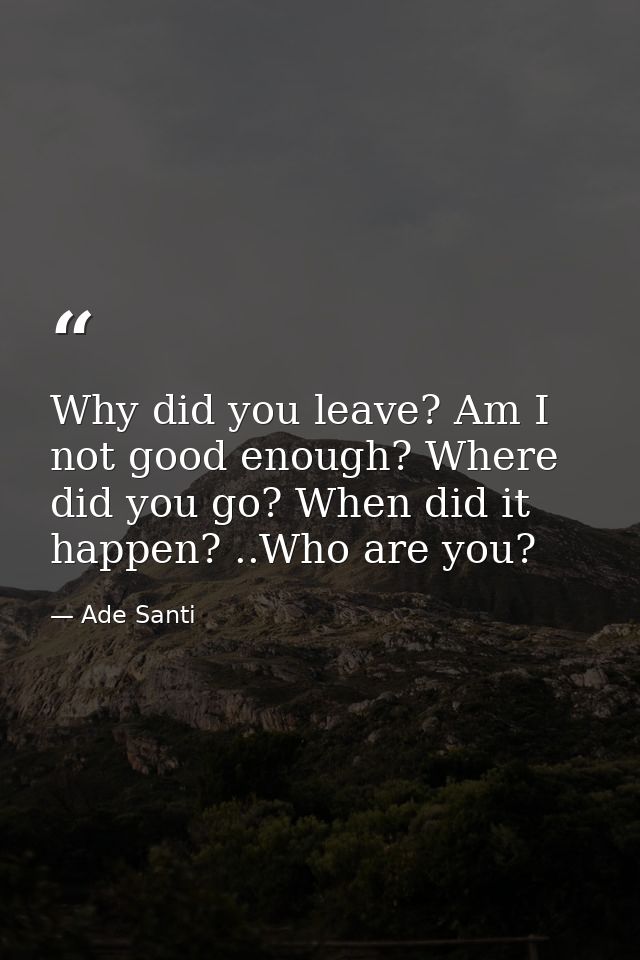 Why did you leave? Am I not good enough? Where did you go? When did it happen? ..Who are you? — Ade Santi
