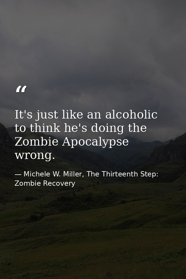 It's just like an alcoholic to think he's doing the Zombie Apocalypse wrong. — Michele W. Miller, The Thirteenth Step: Zombie Recovery