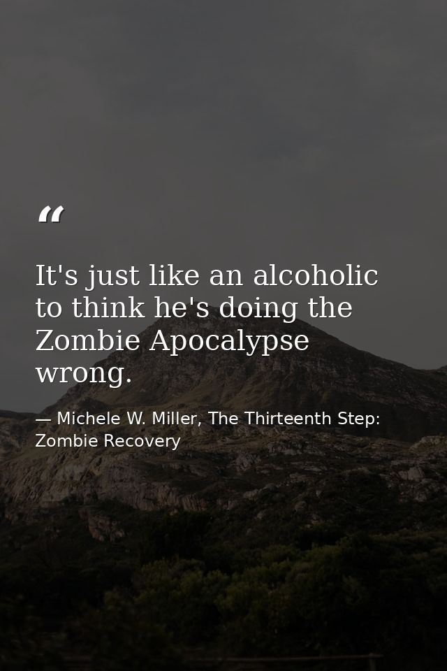 It's just like an alcoholic to think he's doing the Zombie Apocalypse wrong. — Michele W. Miller, The Thirteenth Step: Zombie Recovery