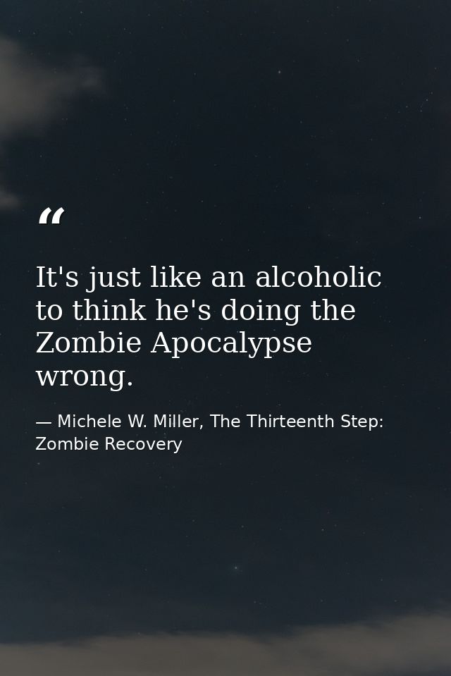 It's just like an alcoholic to think he's doing the Zombie Apocalypse wrong. — Michele W. Miller, The Thirteenth Step: Zombie Recovery