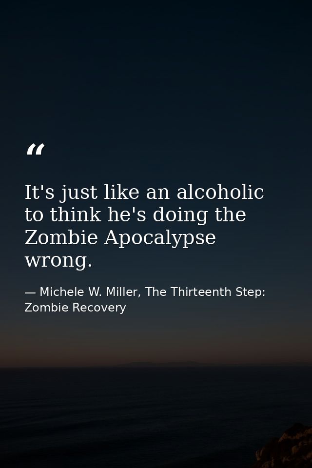 It's just like an alcoholic to think he's doing the Zombie Apocalypse wrong. — Michele W. Miller, The Thirteenth Step: Zombie Recovery
