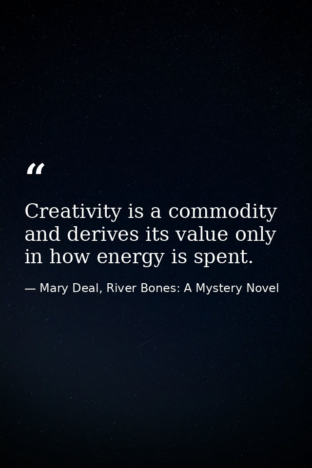 Creativity is a commodity and derives its value only in how energy is spent. — Mary Deal, River Bones: A Mystery Novel