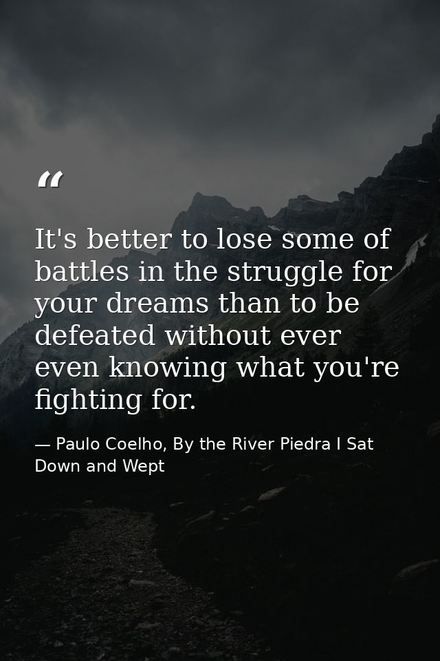 It's better to lose some of battles in the struggle for your dreams than to be defeated without ever even knowing what y — Paulo Coelho, By the River Piedra I Sat Down and Wept