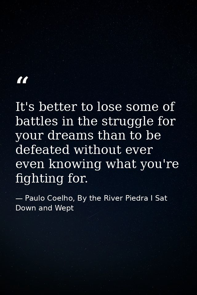 It's better to lose some of battles in the struggle for your dreams than to be defeated without ever even knowing what y — Paulo Coelho, By the River Piedra I Sat Down and Wept