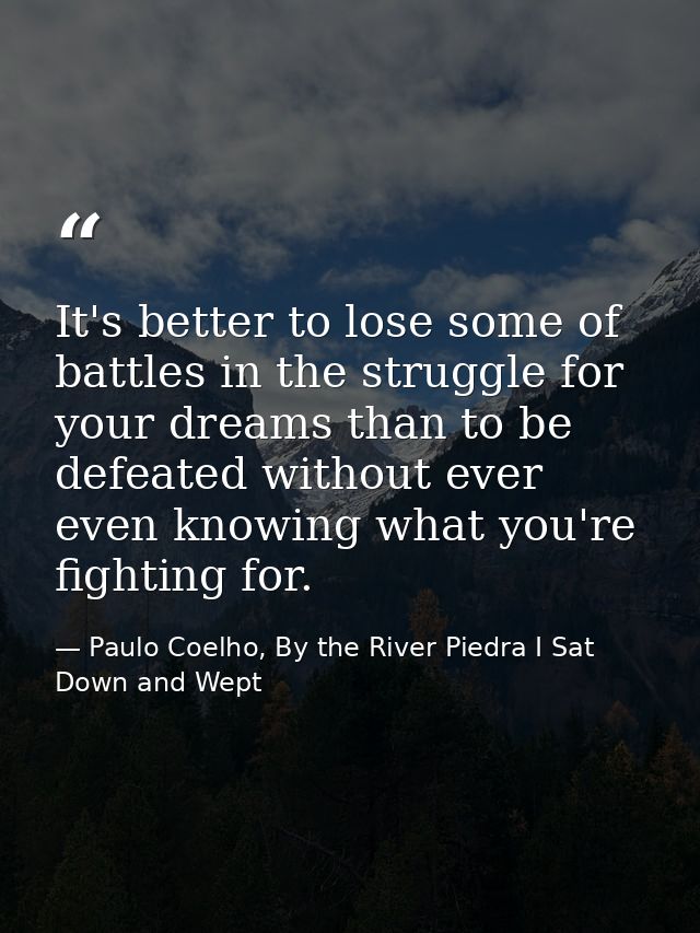 It's better to lose some of battles in the struggle for your dreams than to be defeated without ever even knowing what y — Paulo Coelho, By the River Piedra I Sat Down and Wept