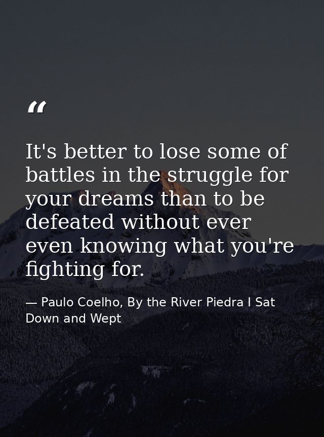 It's better to lose some of battles in the struggle for your dreams than to be defeated without ever even knowing what y — Paulo Coelho, By the River Piedra I Sat Down and Wept