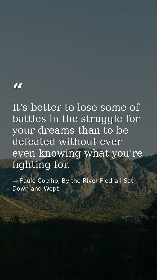 It's better to lose some of battles in the struggle for your dreams than to be defeated without ever even knowing what y — Paulo Coelho, By the River Piedra I Sat Down and Wept