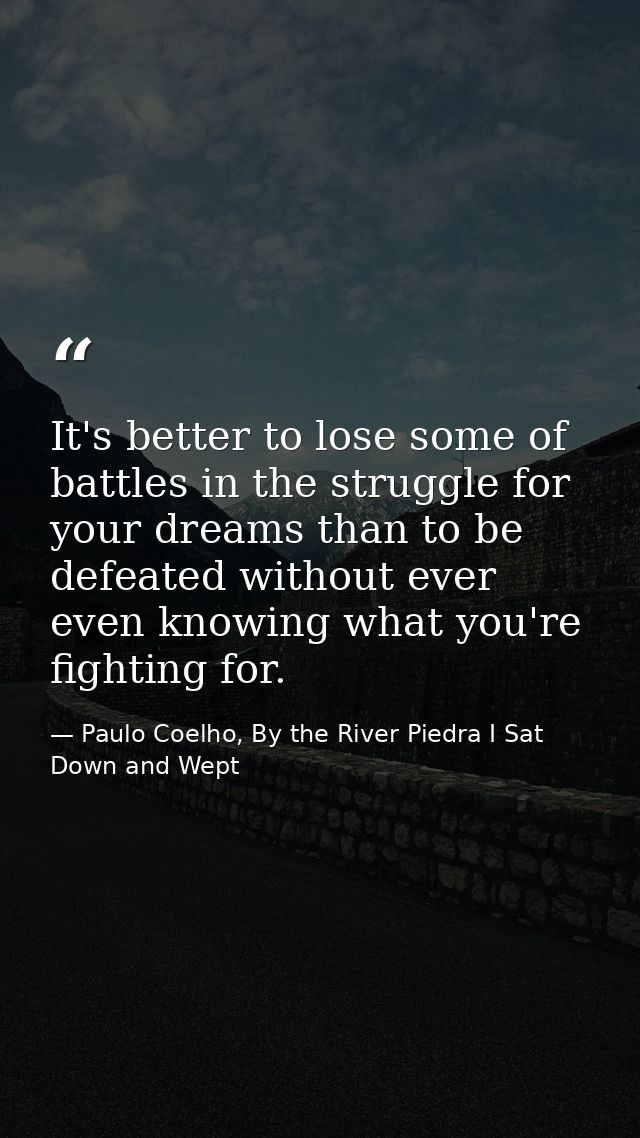 It's better to lose some of battles in the struggle for your dreams than to be defeated without ever even knowing what y — Paulo Coelho, By the River Piedra I Sat Down and Wept