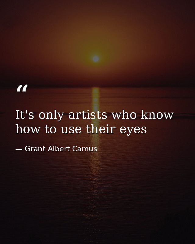 It's only artists who know how to use their eyes — Grant Albert Camus