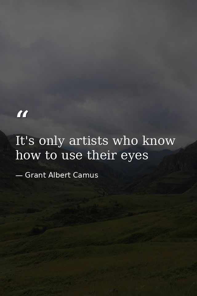 It's only artists who know how to use their eyes — Grant Albert Camus