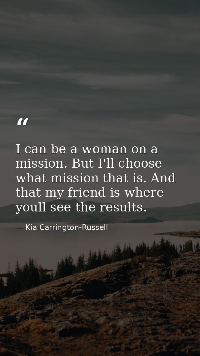 I can be a woman on a mission. But I'll choose what mission that is. And that my friend is where youll see the results. — Kia Carrington-Russell