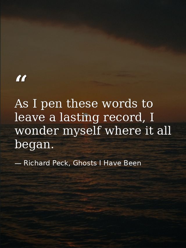 As I pen these words to leave a lasting record, I wonder myself where it all began. — Richard Peck, Ghosts I Have Been