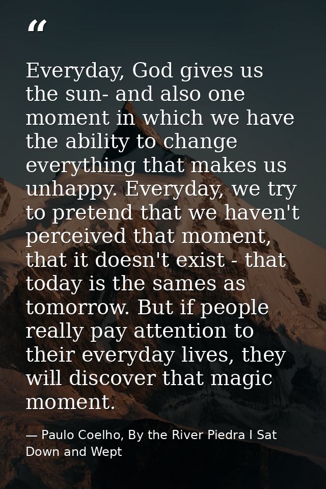 Everyday, God gives us the sun- and also one moment in which we have the ability to change everything that makes us unha — Paulo Coelho, By the River Piedra I Sat Down and Wept