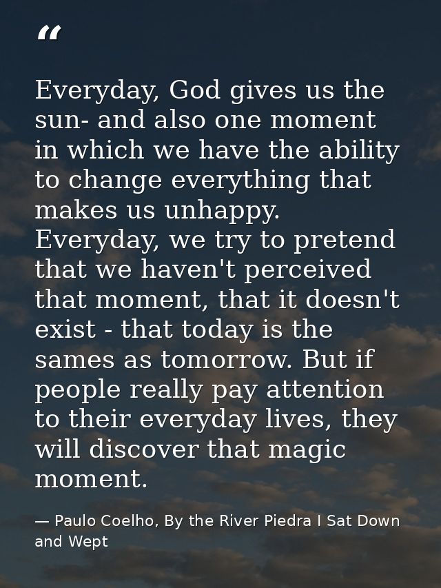 Everyday, God gives us the sun- and also one moment in which we have the ability to change everything that makes us unha — Paulo Coelho, By the River Piedra I Sat Down and Wept