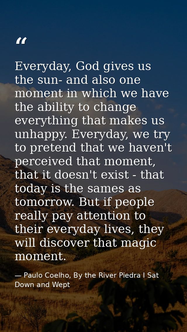 Everyday, God gives us the sun- and also one moment in which we have the ability to change everything that makes us unha — Paulo Coelho, By the River Piedra I Sat Down and Wept
