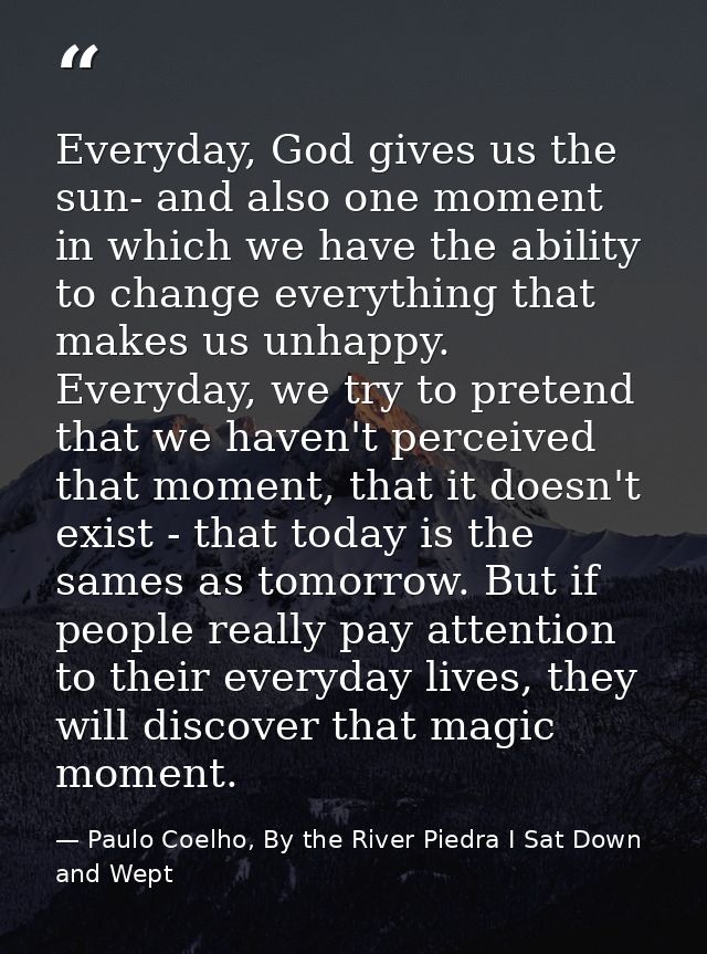 Everyday, God gives us the sun- and also one moment in which we have the ability to change everything that makes us unha — Paulo Coelho, By the River Piedra I Sat Down and Wept