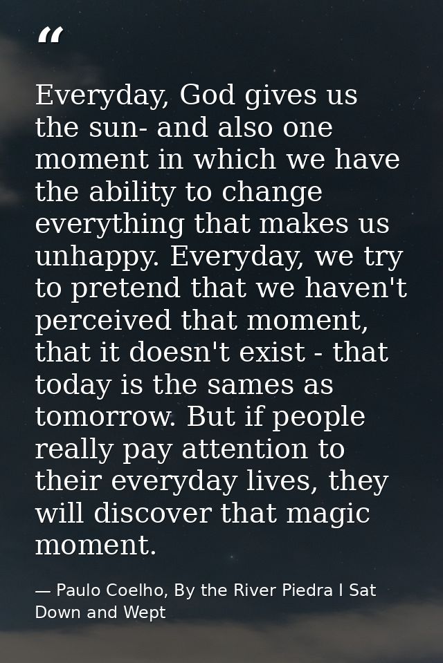 Everyday, God gives us the sun- and also one moment in which we have the ability to change everything that makes us unha — Paulo Coelho, By the River Piedra I Sat Down and Wept