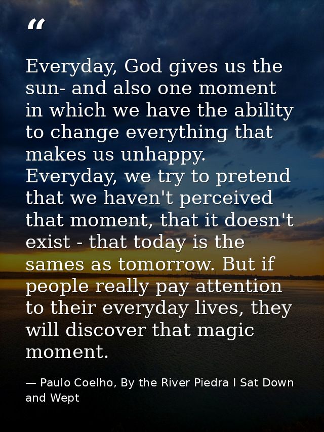 Everyday, God gives us the sun- and also one moment in which we have the ability to change everything that makes us unha — Paulo Coelho, By the River Piedra I Sat Down and Wept