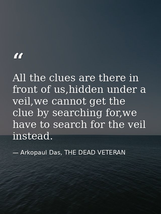 All the clues are there in front of us,hidden under a veil,we cannot get the clue by searching for,we have to search for — Arkopaul Das, THE DEAD VETERAN