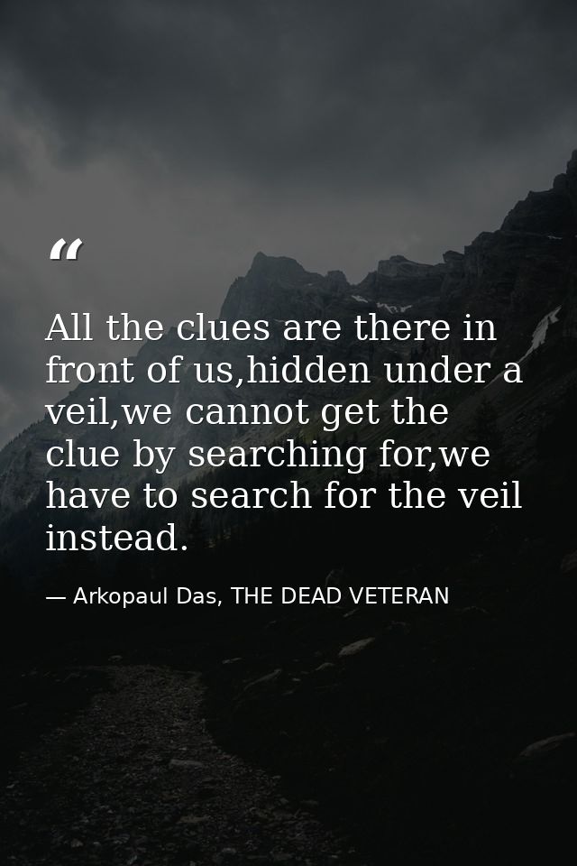 All the clues are there in front of us,hidden under a veil,we cannot get the clue by searching for,we have to search for — Arkopaul Das, THE DEAD VETERAN