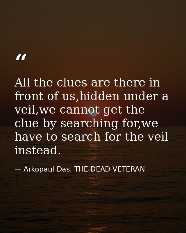 All the clues are there in front of us,hidden under a veil,we cannot get the clue by searching for,we have to search for — Arkopaul Das, THE DEAD VETERAN