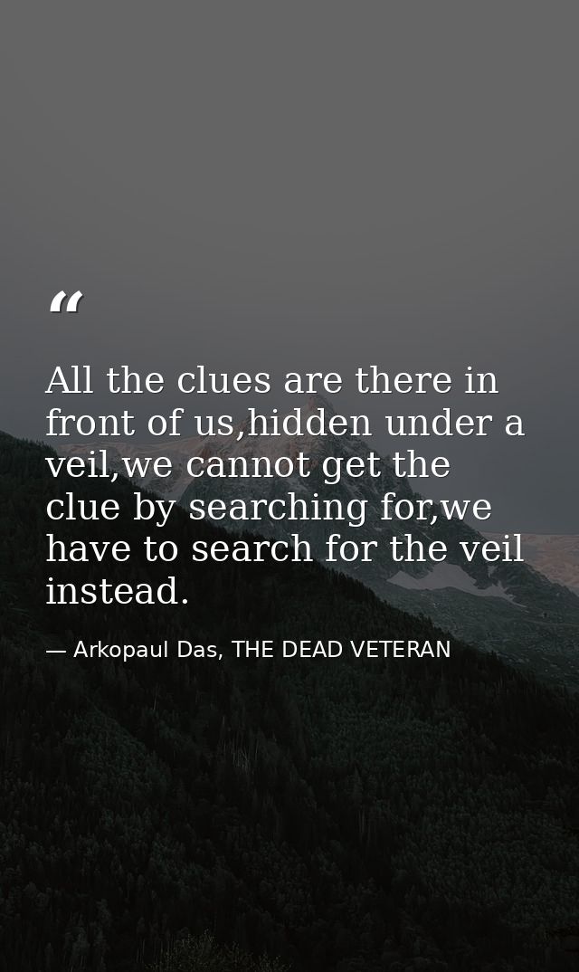 All the clues are there in front of us,hidden under a veil,we cannot get the clue by searching for,we have to search for — Arkopaul Das, THE DEAD VETERAN
